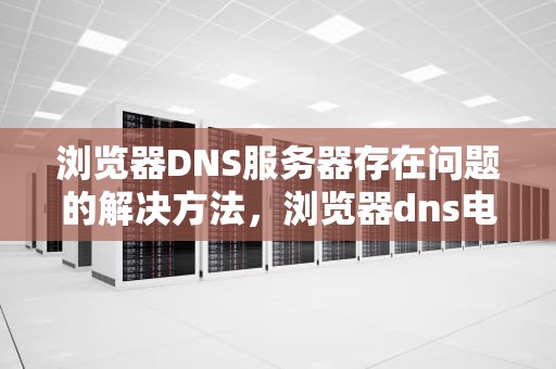 浏览器DNS服务器存在问题的解决方法，浏览器dns电脑服务器未响应如何处理