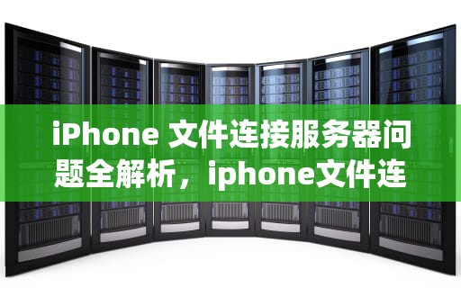 iPhone 文件连接服务器问题全解析，iphone文件连接到服务器出现问题怎么办