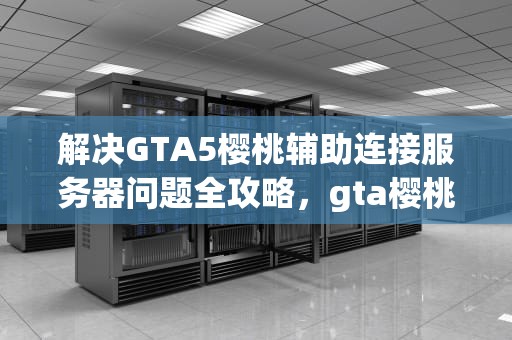 解决GTA5樱桃辅助连接服务器问题全攻略，gta樱桃辅助官网