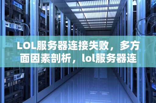 LOL服务器连接失败，多方面因素剖析，lol服务器连接失败是谁的问题啊