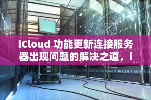 iCloud 功能更新连接服务器出现问题的解决之道，icloud 功能更新连接服务器出现问题怎么办