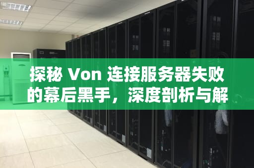 探秘 Von 连接服务器失败的幕后黑手，深度剖析与解决之道，vone客户端连不上服务器