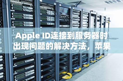 Apple ID连接到服务器时出现问题的解决方法，苹果链接appieid服务器时出错
