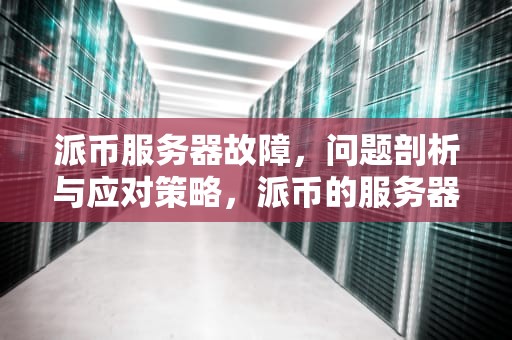 派币服务器故障，问题剖析与应对策略，派币的服务器出现问题了怎么办