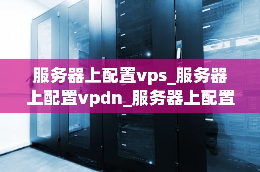 服务器上配置vps_服务器上配置vpdn_服务器上配置VPS的全面指南