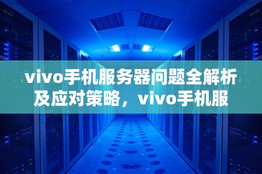 vivo手机服务器问题全解析及应对策略，vivo手机服务器出问题怎么办啊