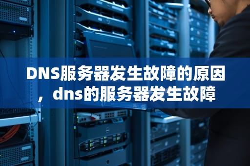 DNS服务器发生故障的原因，dns的服务器发生故障