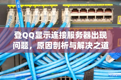 登QQ显示连接服务器出现问题，原因剖析与解决之道，登qq显示连接服务器出现问题怎么办