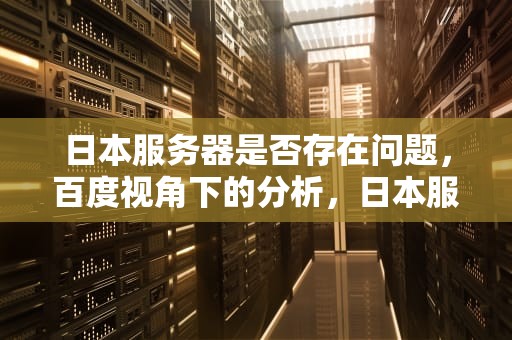 日本服务器是否存在问题，百度视角下的分析，日本服务器有问题吗百度百科