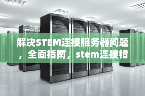 解决STEM连接服务器问题，全面指南，stem连接错误
