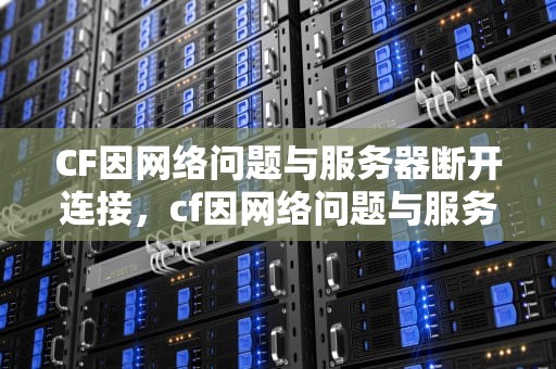 CF因网络问题与服务器断开连接，cf因网络问题与服务器断开连接怎么办