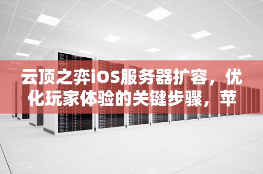 云顶之弈iOS服务器扩容，优化玩家体验的关键步骤，苹果云顶之弈服务器错误怎么办