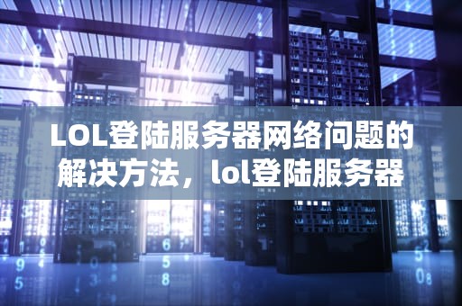 LOL登陆服务器网络问题的解决方法，lol登陆服务器网络问题怎么解决的