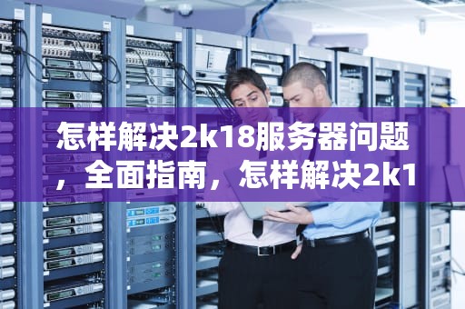 怎样解决2k18服务器问题，全面指南，怎样解决2k18服务器问题呢