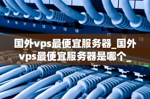 国外vps最便宜服务器_国外vps最便宜服务器是哪个_寻找国外VPS最便宜的服务器