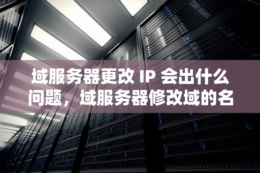 域服务器更改 IP 会出什么问题，域服务器修改域的名称