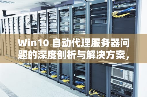 Win10 自动代理服务器问题的深度剖析与解决方案，win10自动代理服务器问题怎么解决