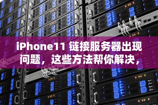 iPhone11 链接服务器出现问题，这些方法帮你解决，苹果11链接服务器出现问题