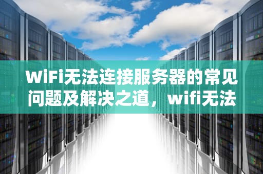 WiFi无法连接服务器的常见问题及解决之道，wifi无法连接服务器是什么问题啊