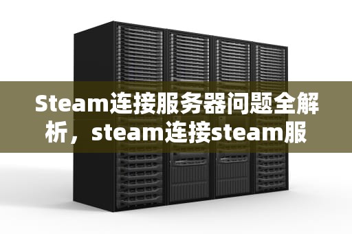 Steam连接服务器问题全解析，steam连接steam服务器出现问题