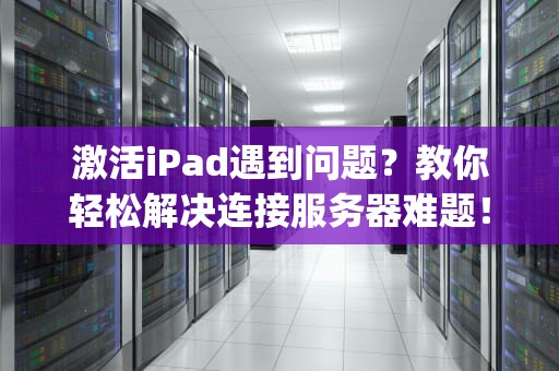 激活iPad遇到问题？教你轻松解决连接服务器难题！，激活ipad连接到服务器出现问题怎么办