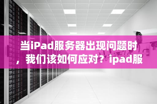 当iPad服务器出现问题时，我们该如何应对？ipad服务器出现问题怎么办解决