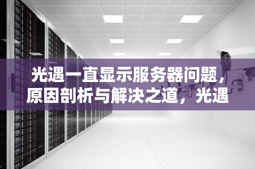 光遇一直显示服务器问题，原因剖析与解决之道，光遇一直显示服务器错误怎么办