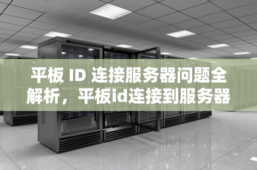 平板 ID 连接服务器问题全解析，平板id连接到服务器出现问题怎么办