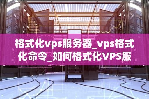 格式化vps服务器_vps格式化命令_如何格式化VPS服务器