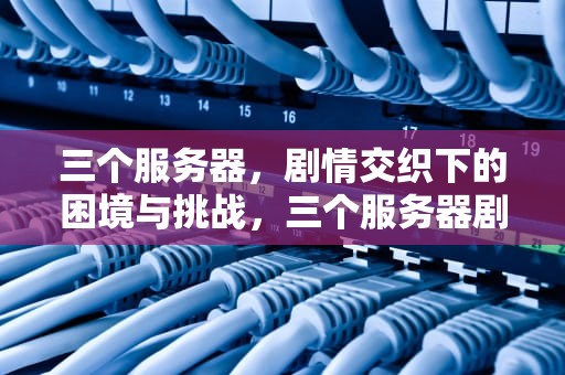 三个服务器，剧情交织下的困境与挑战，三个服务器剧情上的问题有哪些