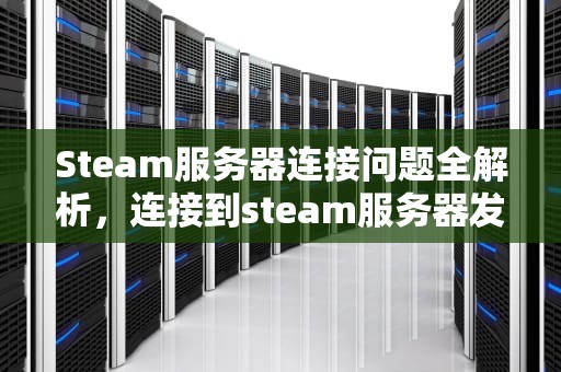 Steam服务器连接问题全解析，连接到steam服务器发生错误