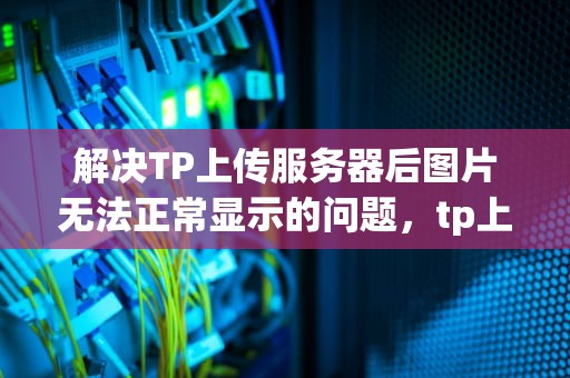 解决TP上传服务器后图片无法正常显示的问题，tp上传服务器后上传图片出问题怎么办