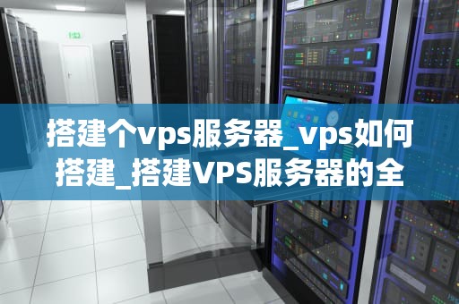搭建个vps服务器_vps如何搭建_搭建VPS服务器的全面指南