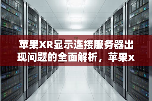 苹果XR显示连接服务器出现问题的全面解析，苹果xr显示连接服务器出现问题怎么办