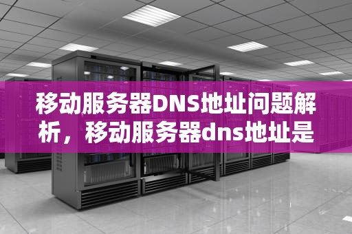 移动服务器DNS地址问题解析，移动服务器dns地址是什么问题啊