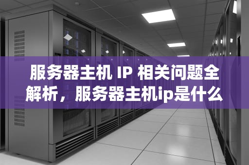 服务器主机 IP 相关问题全解析，服务器主机ip是什么问题吗知乎