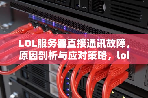 LOL服务器直接通讯故障，原因剖析与应对策略，lol服务器直接通讯出现问题怎么办