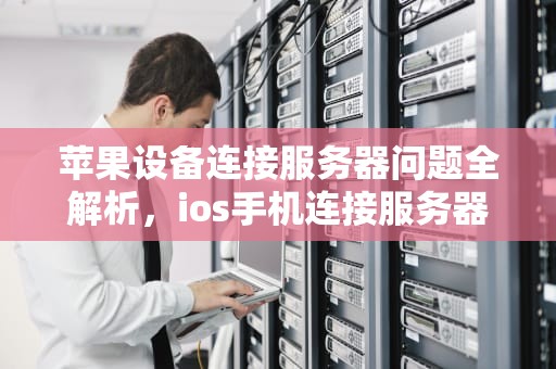 苹果设备连接服务器问题全解析，ios手机连接服务器时出现问题怎么办
