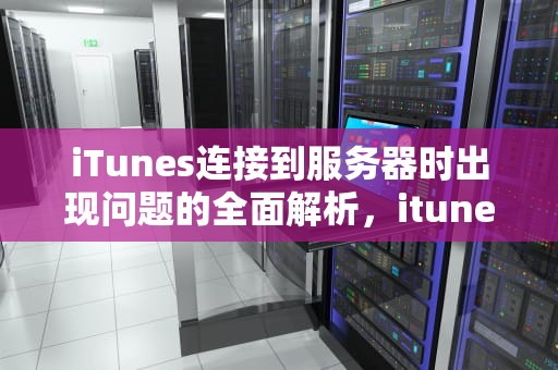 iTunes连接到服务器时出现问题的全面解析，itunesstore连接到服务器出现问题