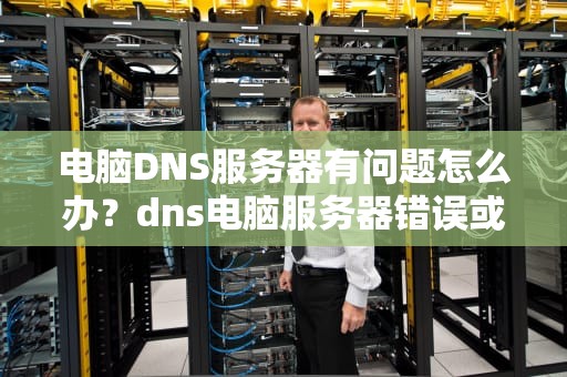 电脑DNS服务器有问题怎么办？dns电脑服务器错误或不存在如何处理电脑会自己恢复吗