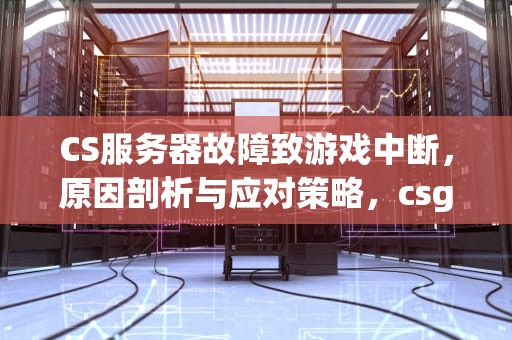 CS服务器故障致游戏中断，原因剖析与应对策略，csgo服务器断开