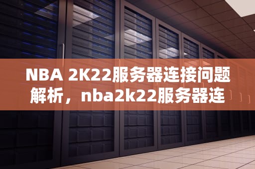NBA 2K22服务器连接问题解析，nba2k22服务器连接出现问题