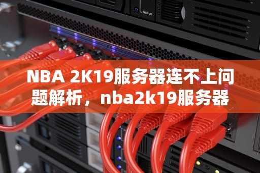 NBA 2K19服务器连不上问题解析，nba2k19服务器连接不上