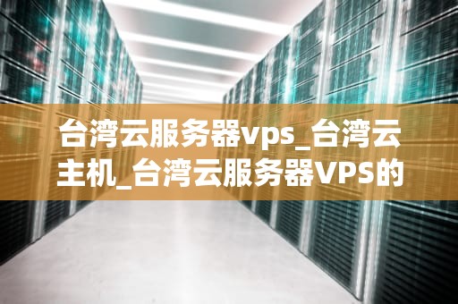 台湾云服务器vps_台湾云主机_台湾云服务器VPS的优势与选择
