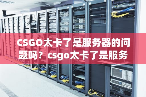 CSGO太卡了是服务器的问题吗？csgo太卡了是服务器的问题吗
