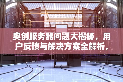 奥创服务器问题大揭秘，用户反馈与解决方案全解析，奥创服务器问题大吗知乎