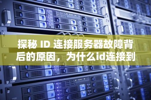 探秘 ID 连接服务器故障背后的原因，为什么id连接到服务器出问题了