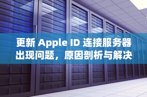更新 Apple ID 连接服务器出现问题，原因剖析与解决之道，更新appleid连接服务器出现问题