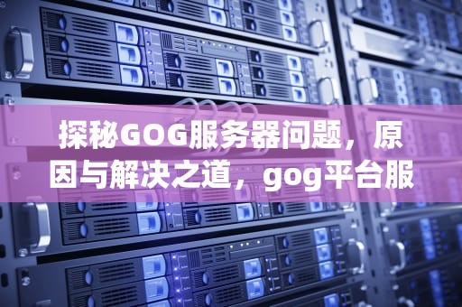 探秘GOG服务器问题，原因与解决之道，gog平台服务器问题