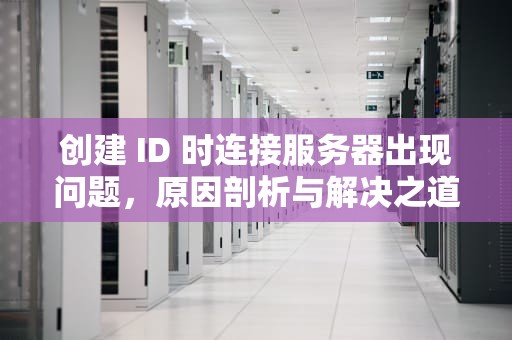 创建 ID 时连接服务器出现问题，原因剖析与解决之道，创建ID时连接服务器出现问题是怎么回事